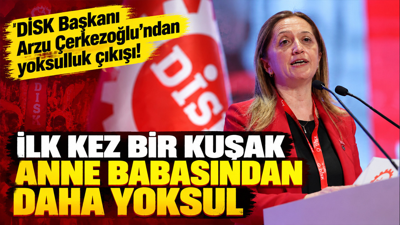 DİSK Başkanı Arzu Çerkezoğlu'ndan yoksulluk çıkışı: 'İlk kez bir kuşak ...