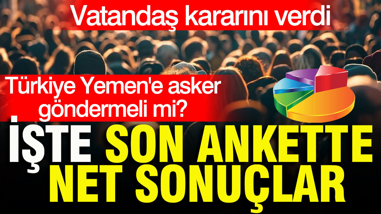 Son anket açıklandı: Türkiye Yemen'e asker göndermeli mi? İşte yanıtlar