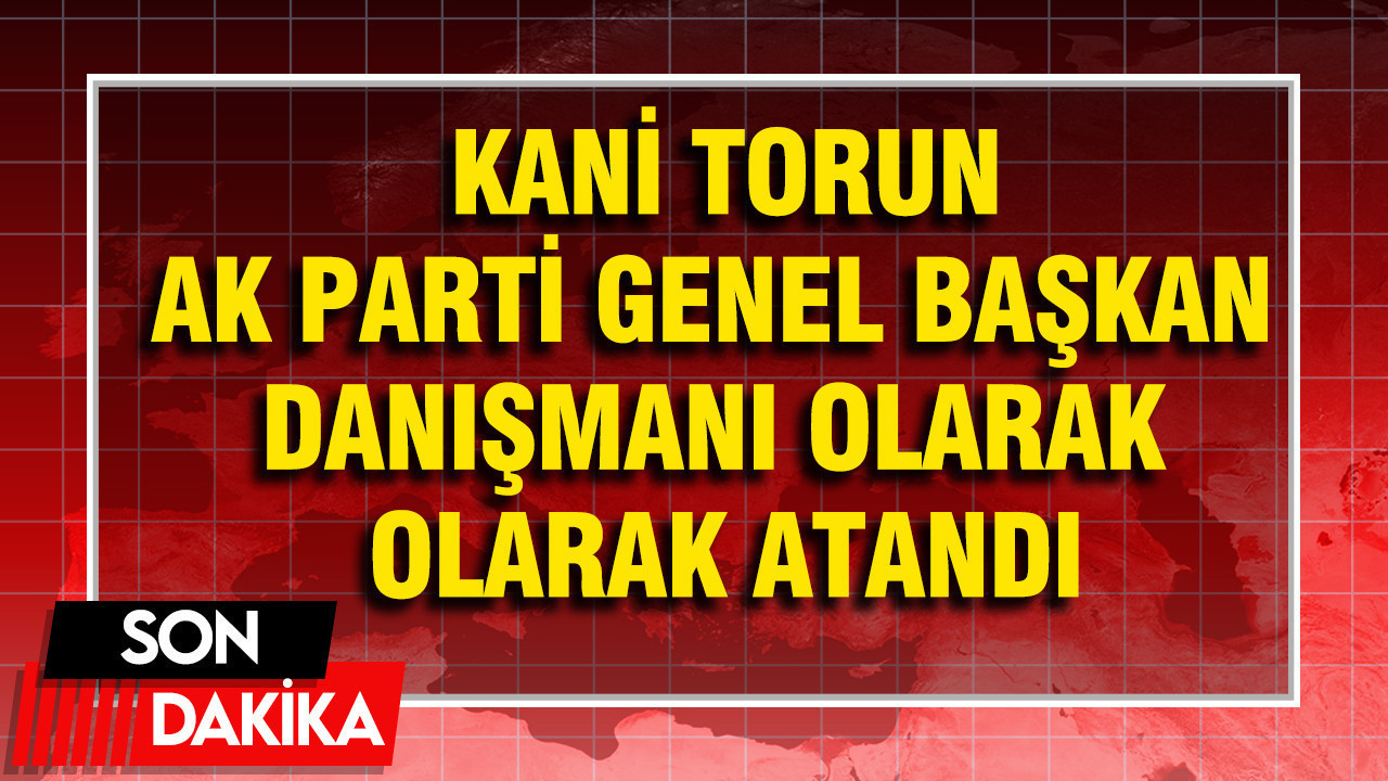Kani Torun, AK parti Genel Başkan danışmanı olarak olarak atandı