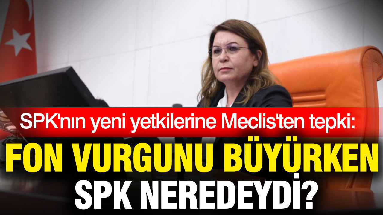 SPK'nın yeni yetkilerine Meclis'ten tepki: Fon vurgunu büyürken SPK neredeydi?