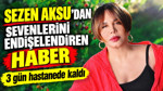 Sezen Aksu’dan sevenlerini endişelendiren haber: 3 gün hastanede kaldı