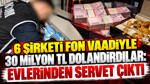 6 şirketi fon vaadiyle 30 milyon TL dolandırdılar: Evlerinden servet çıktı