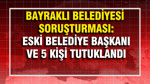 Eski belediye başkanı ve 5 kişi tutuklandı: Bayraklı Belediyesi soruşturması