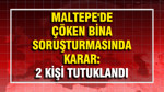 Maltepe'de çöken bina soruşturmasında karar: 2 kişi tutuklandı