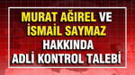 Murat Ağırel ve İsmail Saymaz hakkında adli kontrol talebi