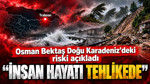 Osman Bektaş Doğu Karadeniz'deki riski açıkladı: İnsan hayatı tehlikede