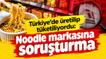 Türkiye’de üretilip tüketiliyordu: Noodle markasına soruşturma