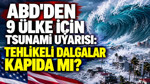 ABD'den 9 ülke için tsunami uyarısı: Tehlikeli dalgalar kapıda mı?
