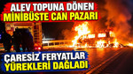 Alev topuna dönen minibüste can pazarı: Çaresiz feryatlar yürekleri dağladı