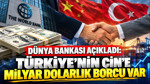 Dünya Bankası açıkladı: Türkiye’nin Çin’e milyar dolarlık borcu var