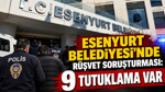 Esenyurt Belediyesi'nde rüşvet soruşturması: 9 tutuklama var