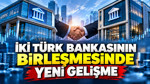 İki Türk bankasının birleşmesinde yeni gelişme