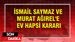 İsmail Saymaz ve Murat Ağırel'e ev hapsi kararı