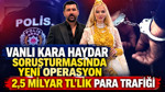 Vanlı Kara Haydar soruşturmasında yeni operasyon: 2,5 milyar TL’lik para trafiği