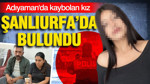 Adıyaman'da kaybolan 16 yaşındaki kız Şanlıurfa'da bulundu