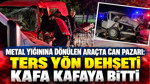 Metal yığınına dönülen araçta can pazarı: Ters yön dehşeti kafa kafaya bitti