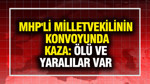 MHP'li milletvekilinin konvoyunda kaza: Ölü ve yaralılar var