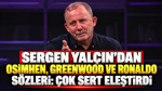 Sergen Yalçın’dan Osimhen, Greenwood ve Ronaldo sözleri: Çok sert eleştirdi