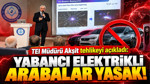 TEI Müdürü Akşit tehlikeyi açıkladı: Yabancı elektrikli arabalar yasak