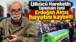 Ülkücü Hareketin tanınan ismi Erdoğan Aktaş hayatını kaybetti