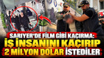 Sarıyer'de film gibi kaçırma: İş insanını kaçırıp 2 milyon dolar istediler