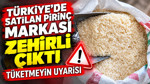 Türkiye'de satılan pirinç markası zehirli çıktı: Tüketmeyin uyarısı