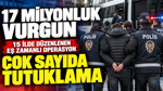 17 milyonluk vurgun, 15 ilde düzenlenen eş zamanlı operasyon: Çok sayıda tutuklama