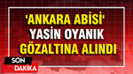 'Ankara Abisi' Yasin Oyanık gözaltına alındı