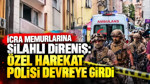 İcra Memurlarına silahlı direniş: Özel harekat polisi devreye girdi