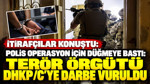 İtirafçılar Konuştu: Polis operasyon için düğmeye bastı: Terör örgütü DHKP/C’ye darbe vuruldu