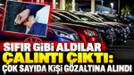 Sıfır gibi aldılar, çalıntı çıktı: Çok sayıda kişi gözaltına alındı