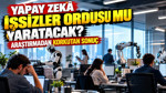 Yapay zekâ işsizler ordusu mu yaratacak? Araştırmadan korkutan sonuç
