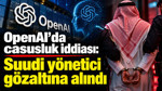 OpenAI'da casusluk iddiası: Suudi yönetici gözaltına alındı