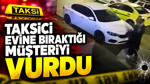 Taksici evine bıraktığı müşteriyi vurdu