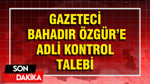 Gazeteci Bahadır Özgür'e adli kontrol talebi