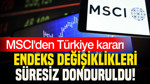MSCI'den Türkiye kararı: Endeks değişiklikleri süresiz donduruldu