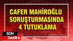 Cafer Mahiroğlu soruşturmasında 4 tutuklama