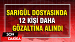 Sarıgül dosyasında 12 kişi daha gözaltına alındı