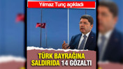 Yılmaz Tun&ccedil; a&ccedil;ıkladı: Bayrak saldırısında 14 g&ouml;zaltı