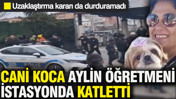 Cani adam Aylin öğretmen istasyonda katletti: Uzaklaştırma kararı da durduramadı