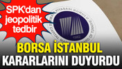 SPK'dan jeopolitik tedbir: Borsa İstanbul kararlarını duyurdu