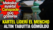 Cenazede güç gösterisi: Kartel lideri El Mencho altın tabutla gömüldü