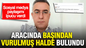 Aracında başından vurulmuş halde &ouml;l&uuml; bulundu... Sosyal medya paylaşımı ipucu verdi