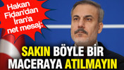 Hakan Fidan'dan İran'a net mesaj: Sakın böyle bir maceraya atılmayın