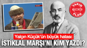 Yal&ccedil;ın K&uuml;&ccedil;&uuml;k&rsquo;&uuml;n b&uuml;y&uuml;k hatası: İstiklal Marşı&rsquo;nı kim yazdı?
