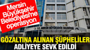 Mersin Belediyesi'ne operasyon: G&ouml;zaltına alınan ş&uuml;pheliler adliyeye sevk edildi