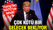 Trump&rsquo;tan NATO&rsquo;ya tehdit: &Ccedil;ok k&ouml;t&uuml; bir gelecek bekliyor