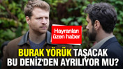 Burak Yörük Taşacak Bu Deniz'den ayrılıyor mu? Hayranları üzen haber