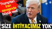 Trump'tan İran savaşında büyük rest 'Size ihtiyacımız yok'