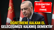 Erdoğan&rsquo;dan net mesaj: &ldquo;&Ouml;ğretmene kalkan el geleceğimize kalkmış demektir&rdquo;